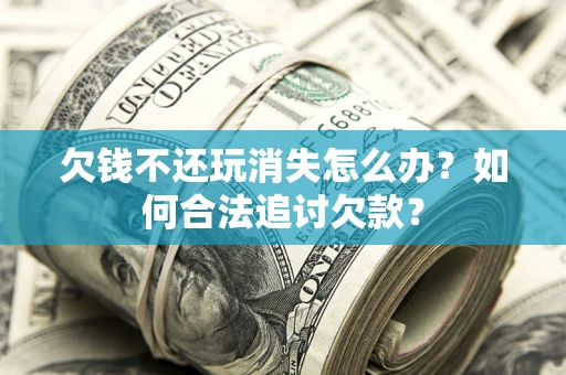 济南欠钱不还玩消失怎么办？如何合法追讨欠款？