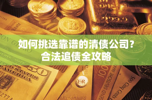 济南如何挑选靠谱的清债公司?合法追债全攻略 济南如何挑选靠谱的清债公司?合法追债全攻略