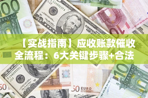 济南【实战指南】应收账款催收全流程：6大关键步骤+合法回款技巧