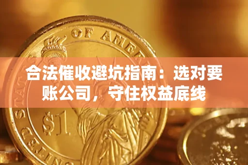 济南合法催收避坑指南：选对要账公司，守住权益底线