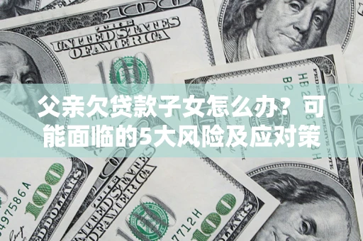 济南父亲欠贷款子女怎么办？可能面临的5大风险及应对策略