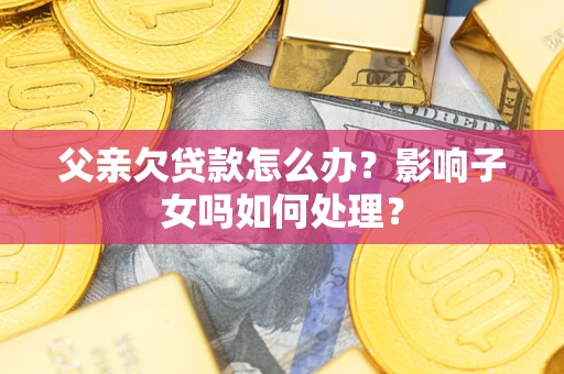 济南父亲欠贷款怎么办？影响子女吗如何处理？