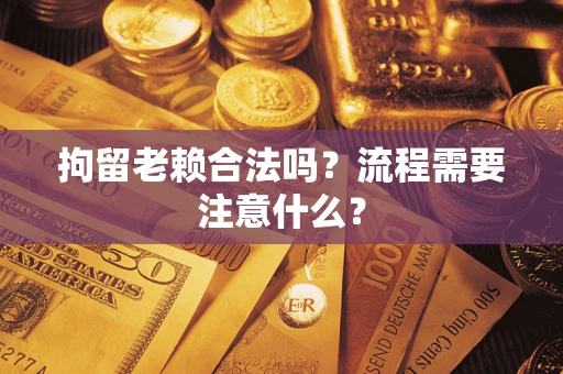 济南拘留老赖合法吗？流程需要注意什么？