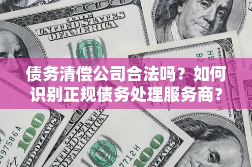 济南债务清偿公司合法吗？如何识别正规债务处理服务商？