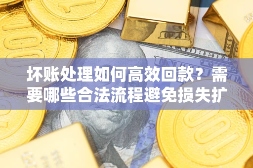 济南坏账处理如何高效回款？需要哪些合法流程避免损失扩大？