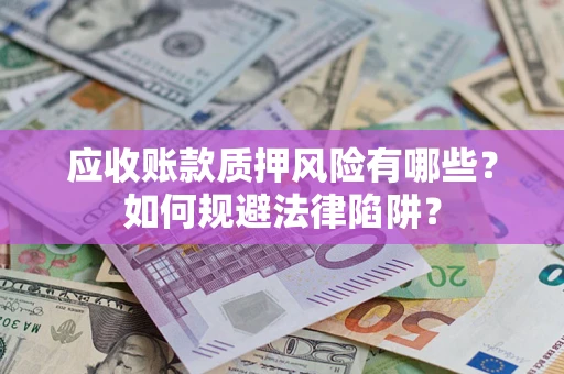 济南应收账款质押风险有哪些？如何规避法律陷阱？