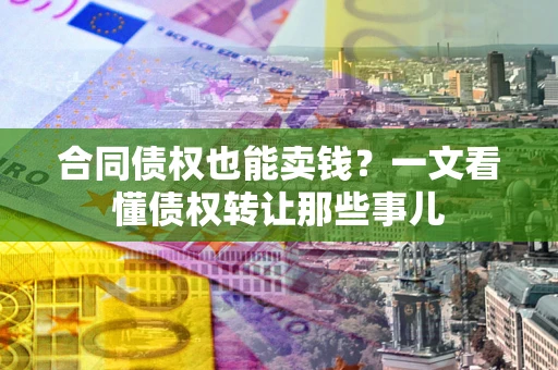 济南合同债权也能卖钱？一文看懂债权转让那些事儿