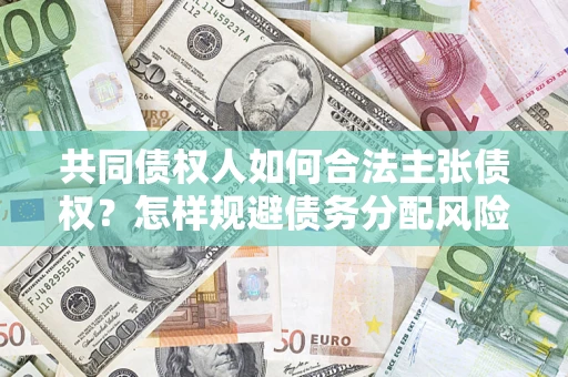 济南共同债权人如何合法主张债权？怎样规避债务分配风险？
