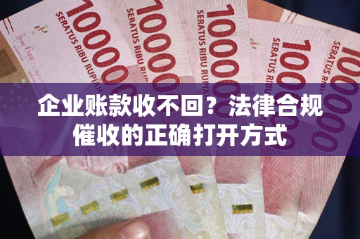 济南企业账款收不回？法律合规催收的正确打开方式
