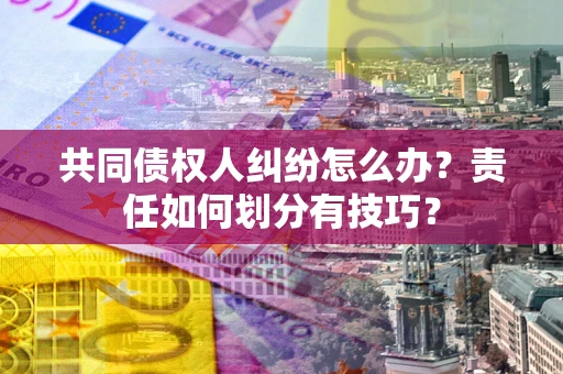 济南共同债权人纠纷怎么办？责任如何划分有技巧？