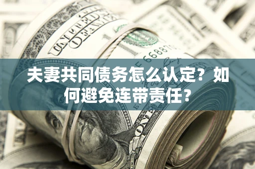 济南夫妻共同债务怎么认定？如何避免连带责任？