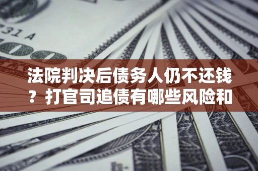 济南法院判决后债务人仍不还钱？打官司追债有哪些风险和技巧？
