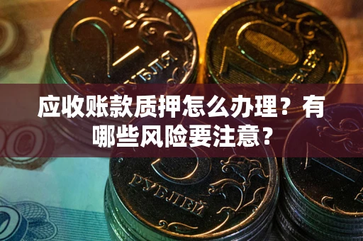 济南应收账款质押怎么办理？有哪些风险要注意？