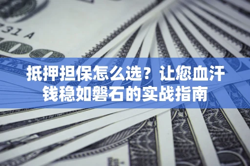 济南抵押担保怎么选？让您血汗钱稳如磐石的实战指南