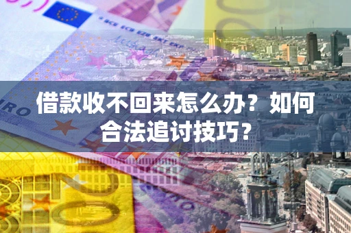 济南借款收不回来怎么办？如何合法追讨技巧？