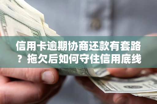 济南信用卡逾期协商还款有套路？拖欠后如何守住信用底线？