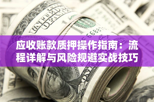 济南应收账款质押操作指南:流程详解与风险规避实战技巧 济南应收账款质押操作指南:流程详解与风险规避实战技巧