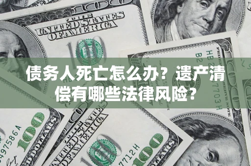 济南债务人死亡怎么办？遗产清偿有哪些法律风险？