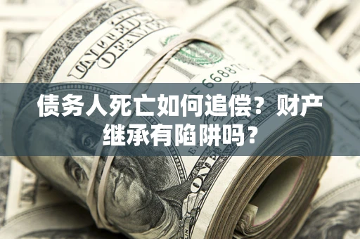 济南债务人死亡如何追偿？财产继承有陷阱吗？