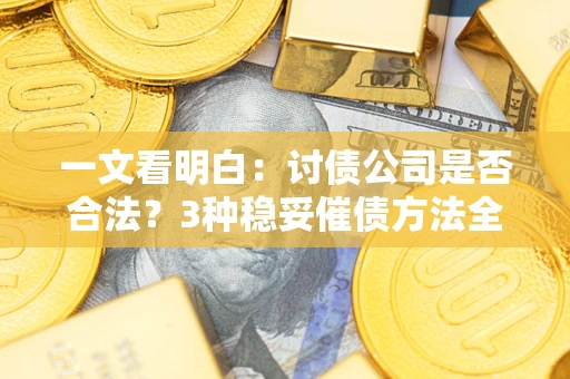 济南一文看明白：讨债公司是否合法？3种稳妥催债方法全解析