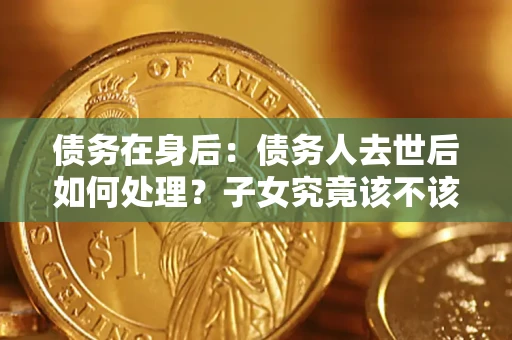 济南债务在身后：债务人去世后如何处理？子女究竟该不该还钱？