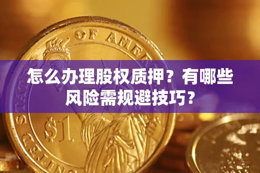 济南怎么办理股权质押？有哪些风险需规避技巧？