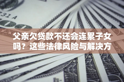 济南父亲欠贷款不还会连累子女吗？这些法律风险与解决方法要早知道！