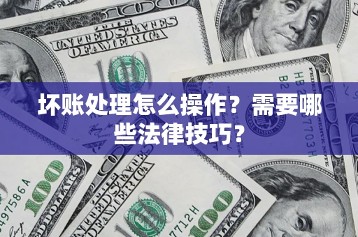 济南坏账处理怎么操作？需要哪些法律技巧？