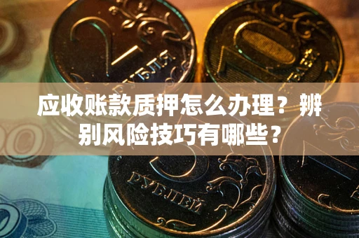 济南应收账款质押怎么办理？辨别风险技巧有哪些？
