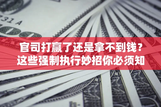 济南官司打赢了还是拿不到钱？这些强制执行妙招你必须知道