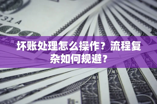 济南坏账处理怎么操作？流程复杂如何规避？