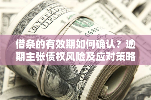 济南借条的有效期如何确认？逾期主张债权风险及应对策略？