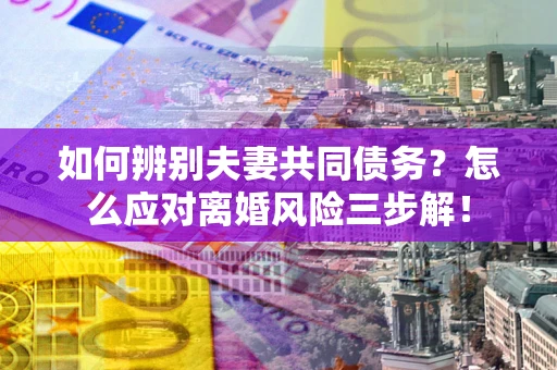 济南如何辨别夫妻共同债务？怎么应对离婚风险三步解！