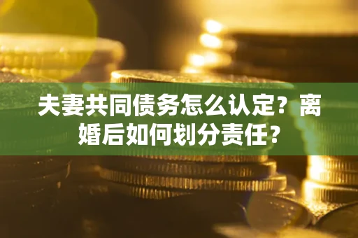 济南夫妻共同债务怎么认定？离婚后如何划分责任？