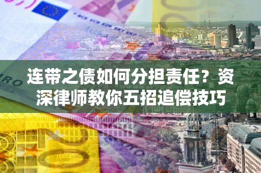 济南连带之债如何分担责任？资深律师教你五招追偿技巧