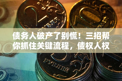 济南债务人破产了别慌！三招帮你抓住关键流程，债权人权益不再缩水
