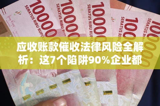 济南应收账款催收法律风险全解析：这7个陷阱90%企业都踩过（含合规应对指南）