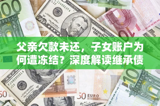 济南父亲欠款未还，子女账户为何遭冻结？深度解读继承债务迷局