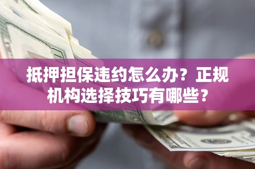 济南抵押担保违约怎么办？正规机构选择技巧有哪些？