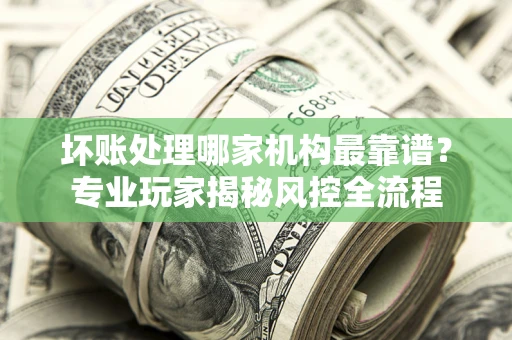 济南坏账处理哪家机构最靠谱？专业玩家揭秘风控全流程