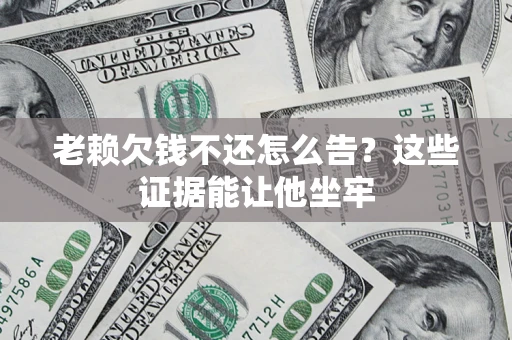 济南老赖欠钱不还怎么告？这些证据能让他坐牢