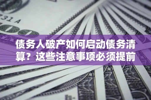 济南债务人破产如何启动债务清算？这些注意事项必须提前知道