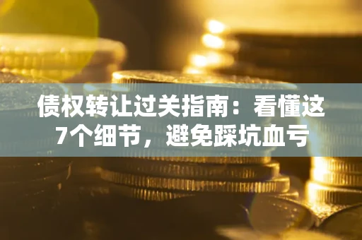 济南债权转让过关指南：看懂这7个细节，避免踩坑血亏