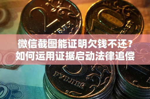 济南微信截图能证明欠钱不还？如何运用证据启动法律追偿程序？