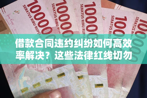 济南借款合同违约纠纷如何高效率解决？这些法律红线切勿触碰