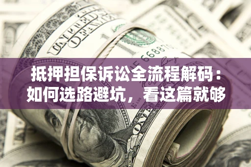 济南抵押担保诉讼全流程解码：如何选路避坑，看这篇就够了