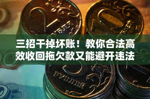 济南三招干掉坏账！教你合法高效收回拖欠款又能避开违法雷区