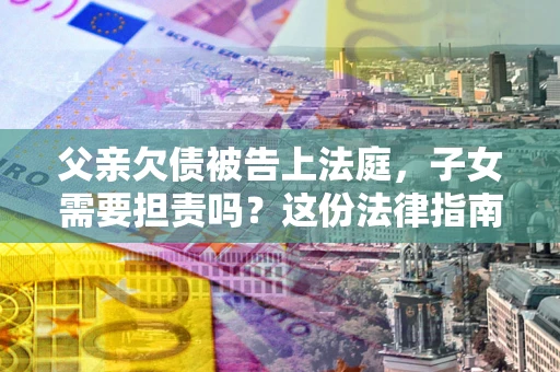济南父亲欠债被告上法庭，子女需要担责吗？这份法律指南必须看完