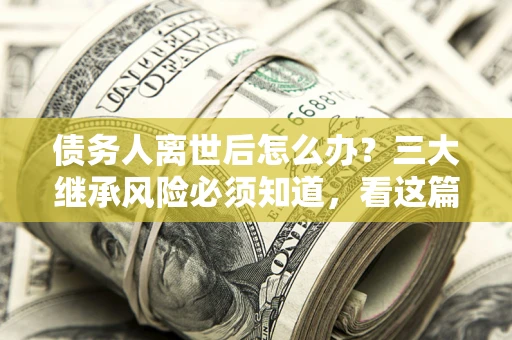 济南债务人离世后怎么办？三大继承风险必须知道，看这篇就够了
