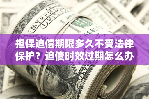 济南担保追偿期限多久不受法律保护？追债时效过期怎么办？